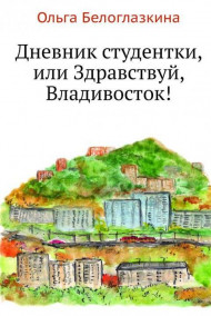 Ольга Белоглазкина - Дневник студентки, или Здравствуй, Владивосток!