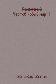 ЭйТыКакТебяТам - Прекрасный(перечёркнуто) Чёртов новый мир!!!