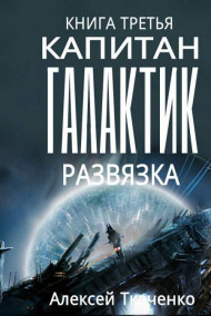 Ткаченко Алексей - Капитан галактик. Книга 3. Развязка